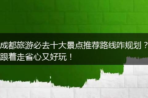 成都旅游必去十大景点推荐路线咋规划？跟着走省心又好玩！