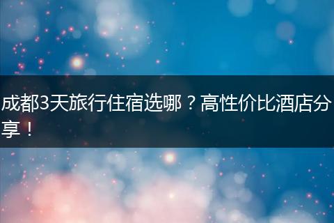 成都3天旅行住宿选哪？高性价比酒店分享！