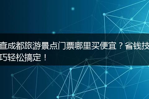 查成都旅游景点门票哪里买便宜？省钱技巧轻松搞定！