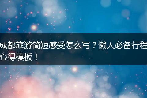 成都旅游简短感受怎么写？懒人必备行程心得模板！