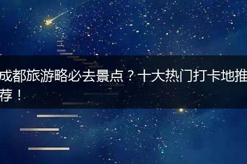 成都旅游略必去景点？十大热门打卡地推荐！