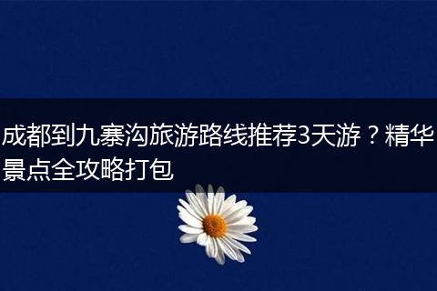 成都到九寨沟旅游路线推荐3天游？精华景点全攻略打包