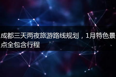 成都三天两夜旅游路线规划，1月特色景点全包含行程
