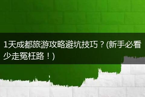 1天成都旅游攻略避坑技巧？(新手必看少走冤枉路！)