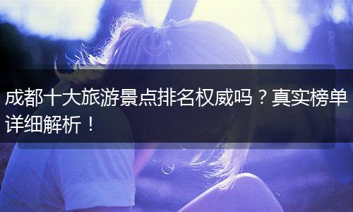 成都十大旅游景点排名权威吗？真实榜单详细解析！