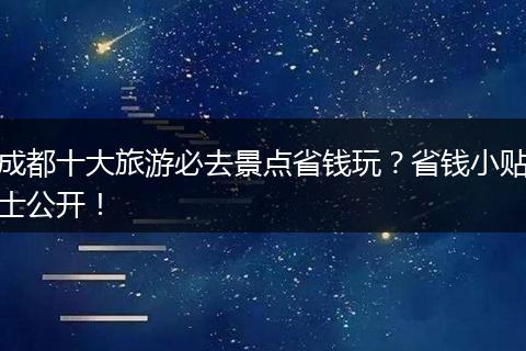 成都十大旅游必去景点省钱玩？省钱小贴士公开！