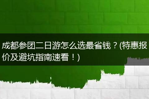成都参团二日游怎么选最省钱？(特惠报价及避坑指南速看！)