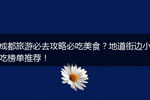 成都旅游必去攻略必吃美食？地道街边小吃榜单推荐！