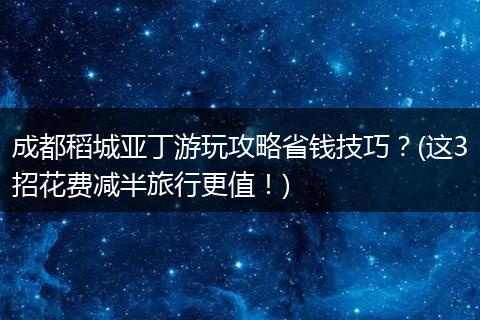 成都稻城亚丁游玩攻略省钱技巧？(这3招花费减半旅行更值！)