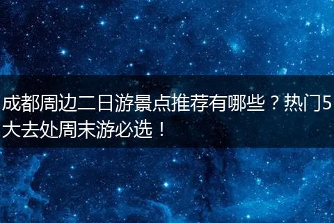 成都周边二日游景点推荐有哪些？热门5大去处周末游必选！
