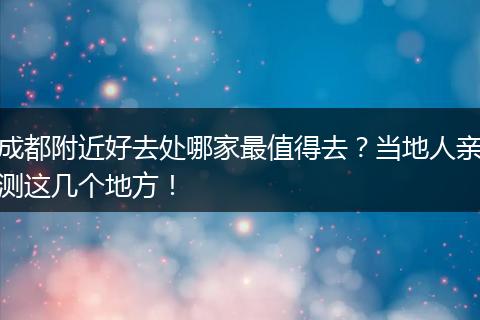 成都附近好去处哪家最值得去？当地人亲测这几个地方！