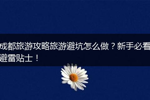 成都旅游攻略旅游避坑怎么做？新手必看避雷贴士！
