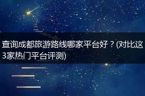 查询成都旅游路线哪家平台好？(对比这3家热门平台评测)