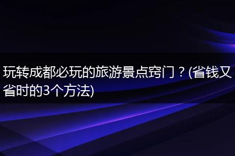 玩转成都必玩的旅游景点窍门？(省钱又省时的3个方法)