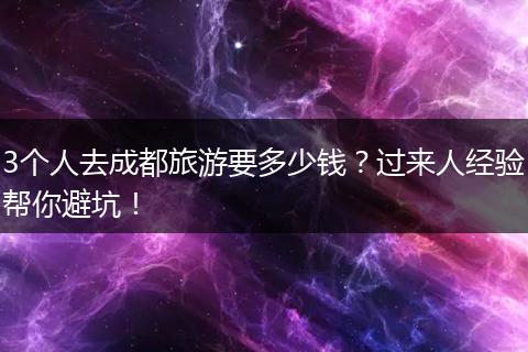 3个人去成都旅游要多少钱？过来人经验帮你避坑！