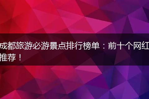 成都旅游必游景点排行榜单：前十个网红推荐！