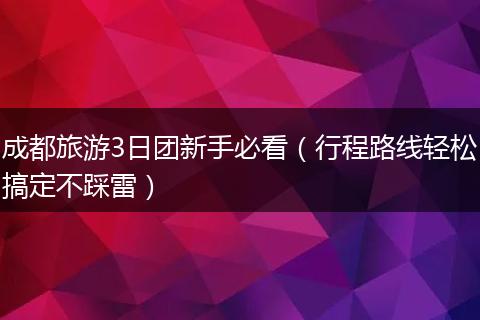 成都旅游3日团新手必看（行程路线轻松搞定不踩雷）