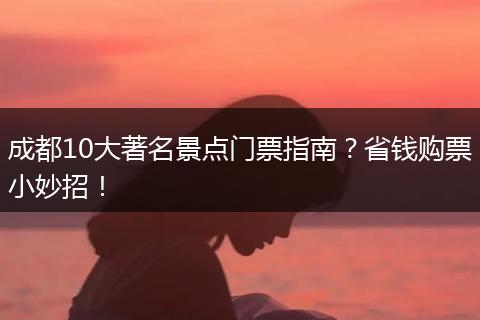 成都10大著名景点门票指南？省钱购票小妙招！