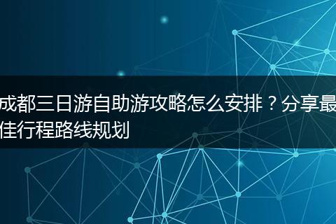 成都三日游自助游攻略怎么安排？分享最佳行程路线规划