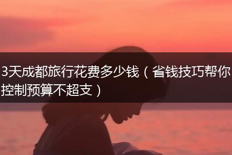 3天成都旅行花费多少钱（省钱技巧帮你控制预算不超支）