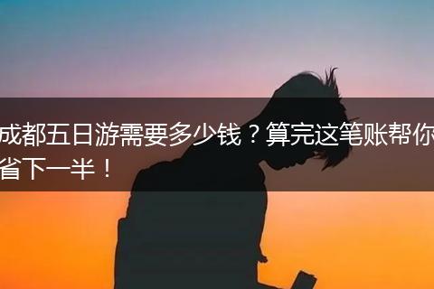 成都五日游需要多少钱？算完这笔账帮你省下一半！