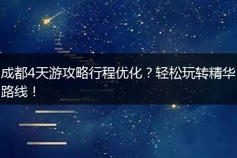 成都4天游攻略行程优化？轻松玩转精华路线！