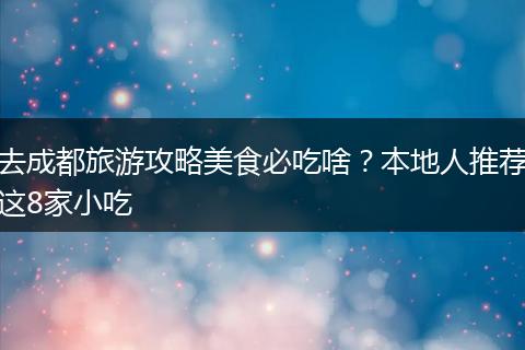 去成都旅游攻略美食必吃啥？本地人推荐这8家小吃