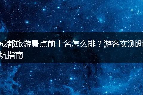 成都旅游景点前十名怎么排？游客实测避坑指南