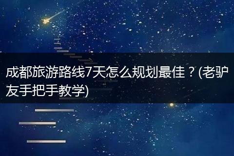 成都旅游路线7天怎么规划最佳？(老驴友手把手教学)