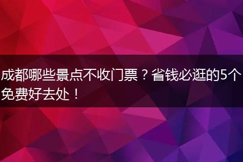 成都哪些景点不收门票？省钱必逛的5个免费好去处！