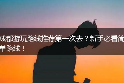 成都游玩路线推荐第一次去？新手必看简单路线！