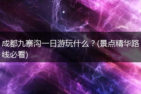 成都九寨沟一日游玩什么？(景点精华路线必看)