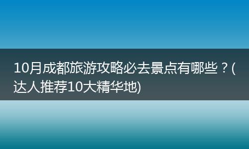 10月成都旅游攻略必去景点有哪些？(达人推荐10大精华地)