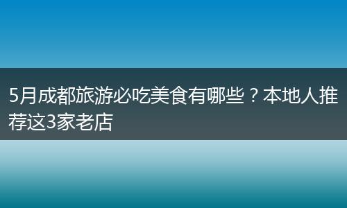5月成都旅游必吃美食有哪些？本地人推荐这3家老店