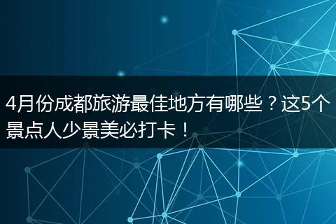 4月份成都旅游最佳地方有哪些？这5个景点人少景美必打卡！
