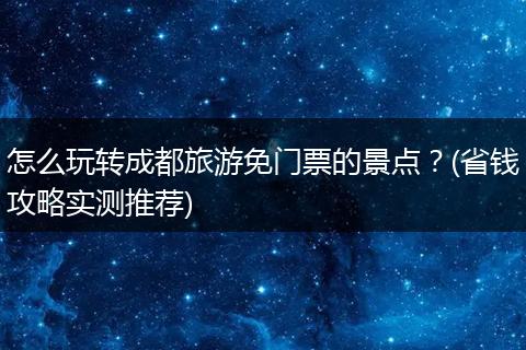 怎么玩转成都旅游免门票的景点？(省钱攻略实测推荐)