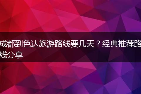成都到色达旅游路线要几天？经典推荐路线分享