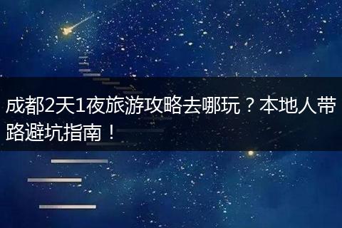 成都2天1夜旅游攻略去哪玩？本地人带路避坑指南！
