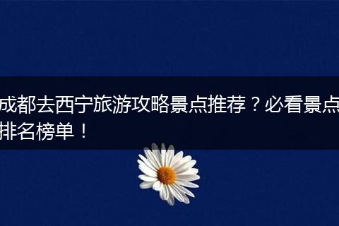 成都去西宁旅游攻略景点推荐？必看景点排名榜单！