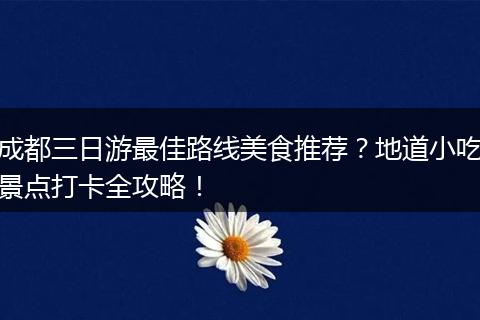 成都三日游最佳路线美食推荐？地道小吃景点打卡全攻略！
