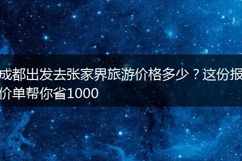 成都出发去张家界旅游价格多少？这份报价单帮你省1000