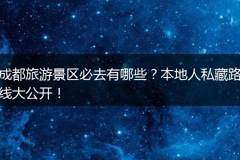 成都旅游景区必去有哪些？本地人私藏路线大公开！
