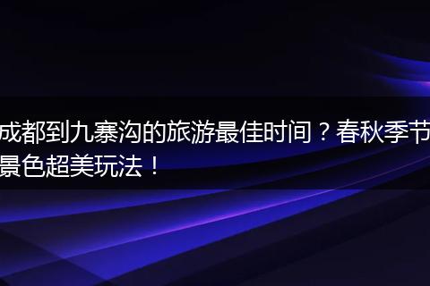 成都到九寨沟的旅游最佳时间？春秋季节景色超美玩法！