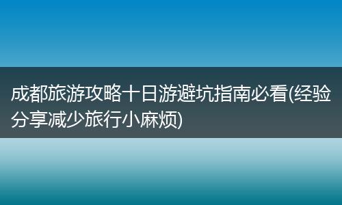 成都旅游攻略十日游避坑指南必看(经验分享减少旅行小麻烦)