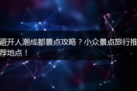 避开人潮成都景点攻略？小众景点旅行推荐地点！