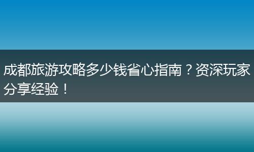 成都旅游攻略多少钱省心指南？资深玩家分享经验！