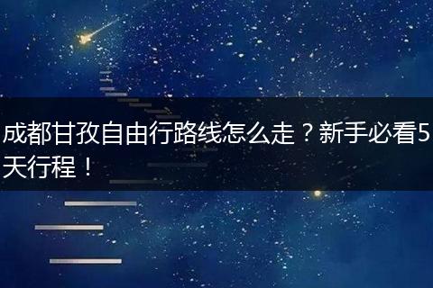 成都甘孜自由行路线怎么走？新手必看5天行程！
