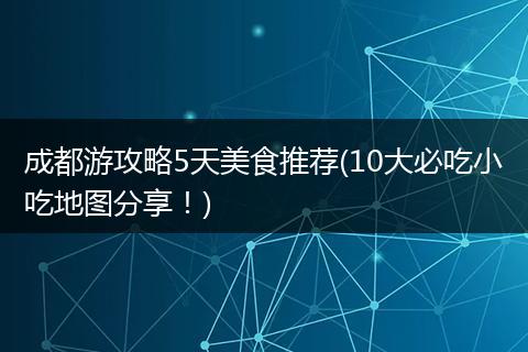 成都游攻略5天美食推荐(10大必吃小吃地图分享！)