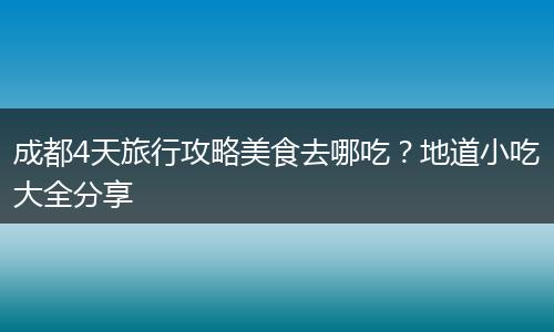 成都4天旅行攻略美食去哪吃？地道小吃大全分享