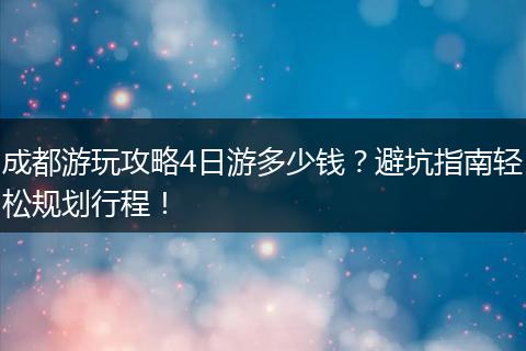 成都游玩攻略4日游多少钱？避坑指南轻松规划行程！
